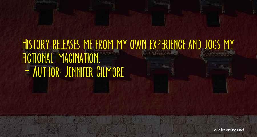 Jennifer Gilmore Quotes: History Releases Me From My Own Experience And Jogs My Fictional Imagination.