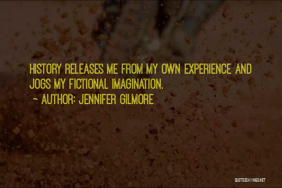 Jennifer Gilmore Quotes: History Releases Me From My Own Experience And Jogs My Fictional Imagination.