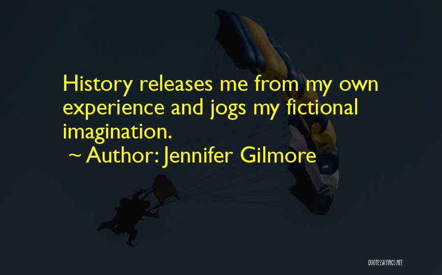 Jennifer Gilmore Quotes: History Releases Me From My Own Experience And Jogs My Fictional Imagination.