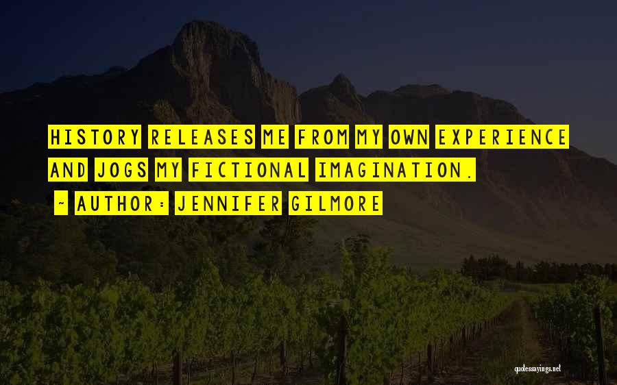 Jennifer Gilmore Quotes: History Releases Me From My Own Experience And Jogs My Fictional Imagination.