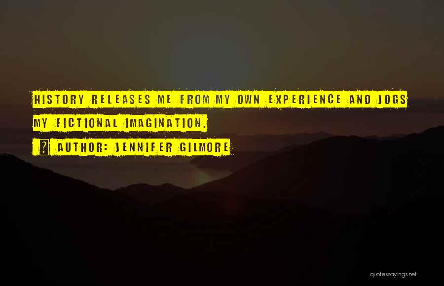 Jennifer Gilmore Quotes: History Releases Me From My Own Experience And Jogs My Fictional Imagination.