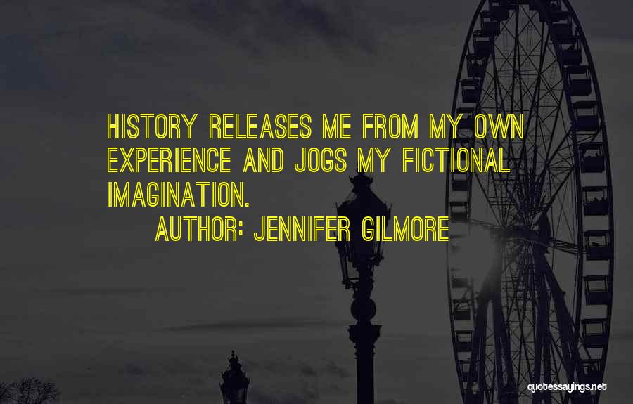 Jennifer Gilmore Quotes: History Releases Me From My Own Experience And Jogs My Fictional Imagination.