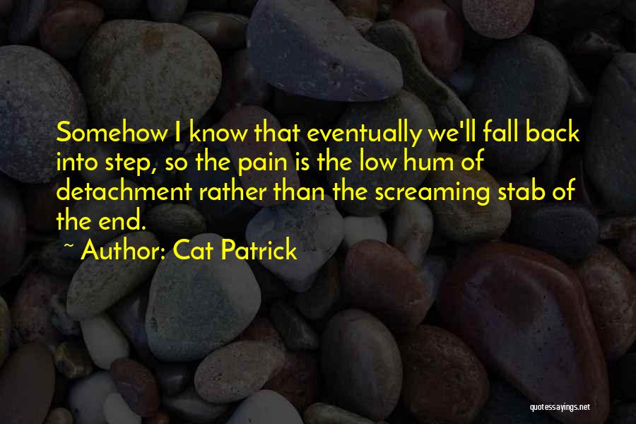 Cat Patrick Quotes: Somehow I Know That Eventually We'll Fall Back Into Step, So The Pain Is The Low Hum Of Detachment Rather