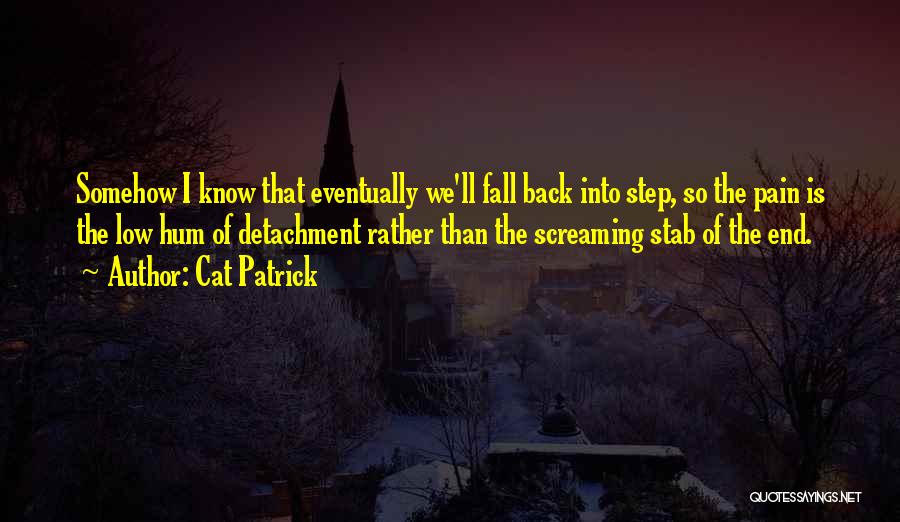 Cat Patrick Quotes: Somehow I Know That Eventually We'll Fall Back Into Step, So The Pain Is The Low Hum Of Detachment Rather