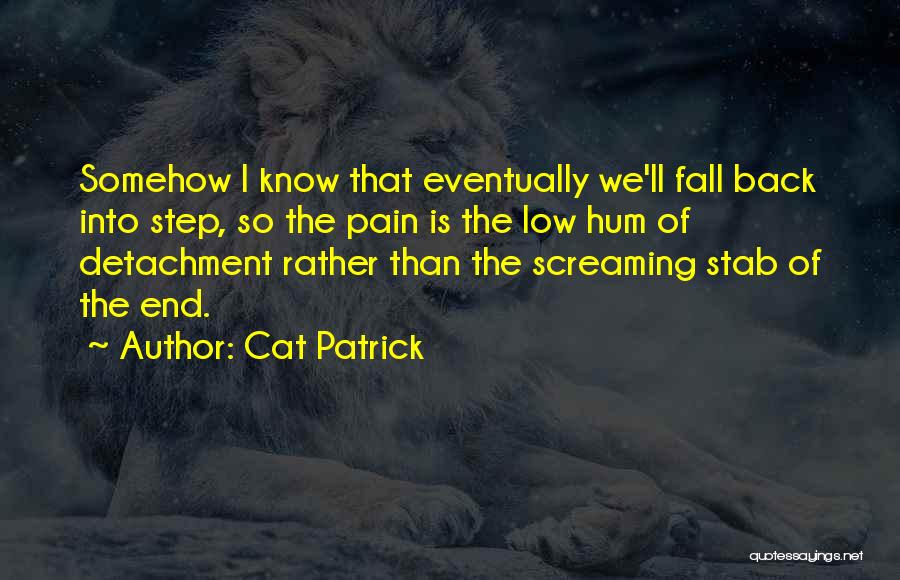 Cat Patrick Quotes: Somehow I Know That Eventually We'll Fall Back Into Step, So The Pain Is The Low Hum Of Detachment Rather