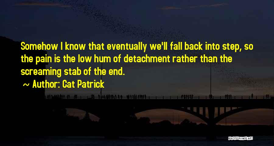 Cat Patrick Quotes: Somehow I Know That Eventually We'll Fall Back Into Step, So The Pain Is The Low Hum Of Detachment Rather