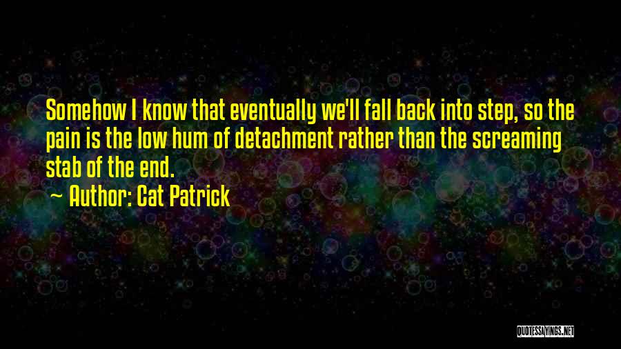 Cat Patrick Quotes: Somehow I Know That Eventually We'll Fall Back Into Step, So The Pain Is The Low Hum Of Detachment Rather