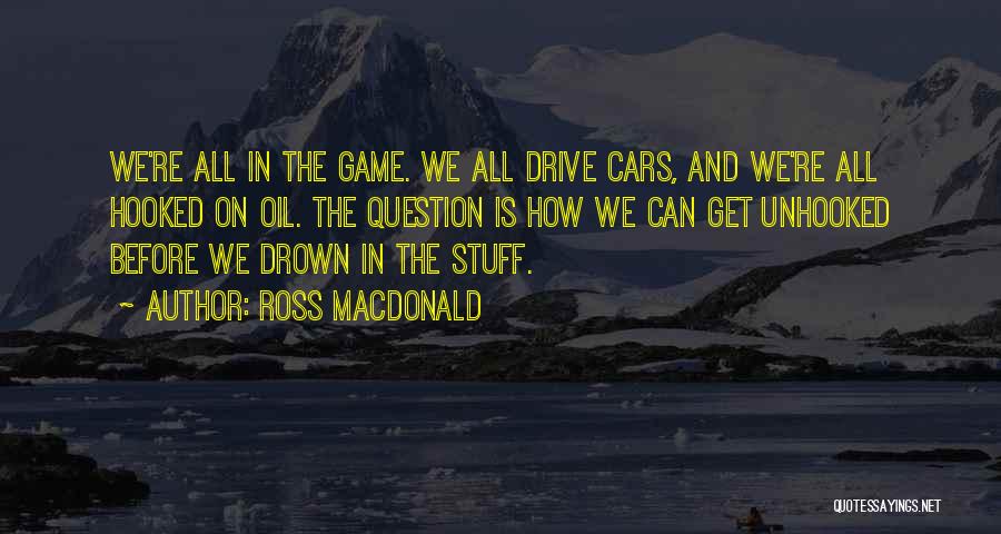 Ross Macdonald Quotes: We're All In The Game. We All Drive Cars, And We're All Hooked On Oil. The Question Is How We