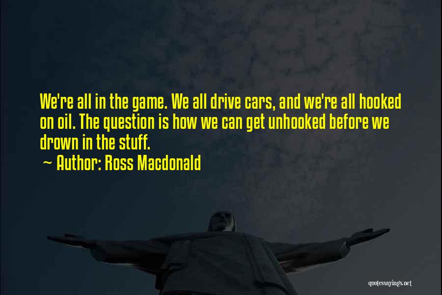 Ross Macdonald Quotes: We're All In The Game. We All Drive Cars, And We're All Hooked On Oil. The Question Is How We