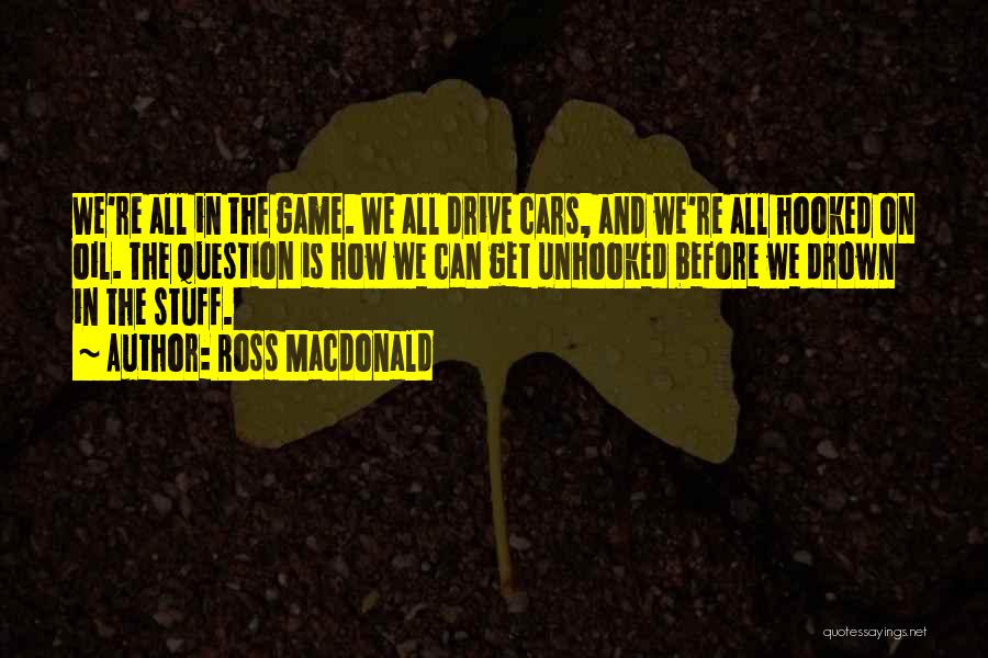 Ross Macdonald Quotes: We're All In The Game. We All Drive Cars, And We're All Hooked On Oil. The Question Is How We