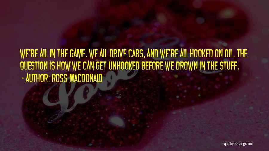 Ross Macdonald Quotes: We're All In The Game. We All Drive Cars, And We're All Hooked On Oil. The Question Is How We
