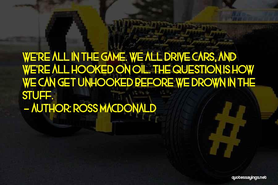 Ross Macdonald Quotes: We're All In The Game. We All Drive Cars, And We're All Hooked On Oil. The Question Is How We