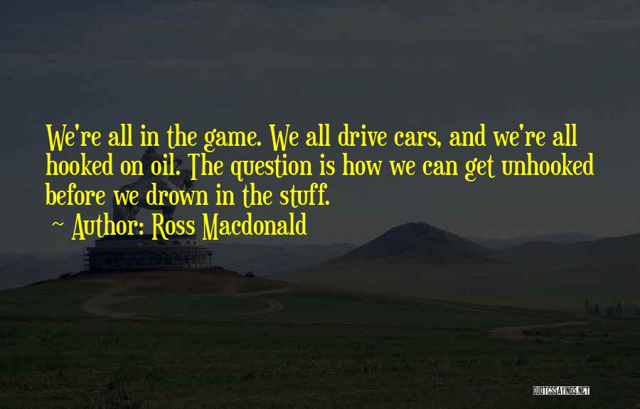 Ross Macdonald Quotes: We're All In The Game. We All Drive Cars, And We're All Hooked On Oil. The Question Is How We