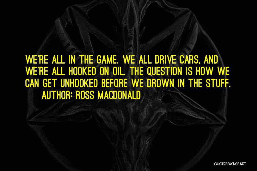 Ross Macdonald Quotes: We're All In The Game. We All Drive Cars, And We're All Hooked On Oil. The Question Is How We