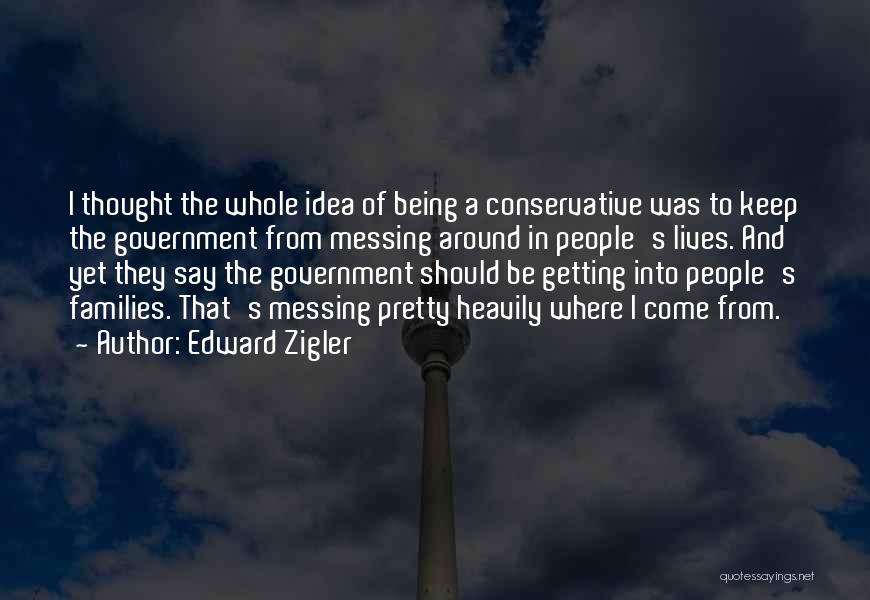 Edward Zigler Quotes: I Thought The Whole Idea Of Being A Conservative Was To Keep The Government From Messing Around In People's Lives.