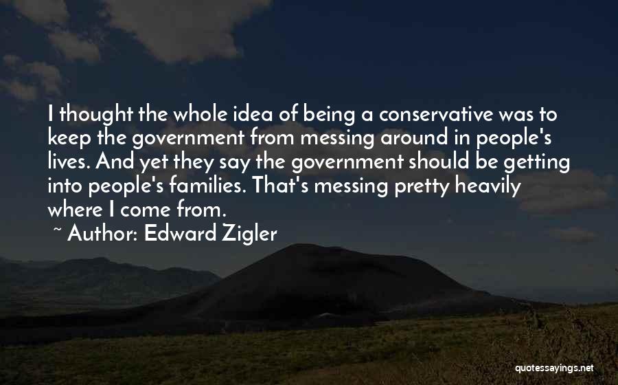 Edward Zigler Quotes: I Thought The Whole Idea Of Being A Conservative Was To Keep The Government From Messing Around In People's Lives.