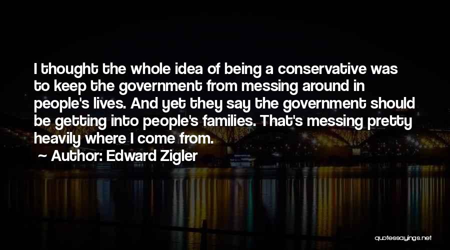 Edward Zigler Quotes: I Thought The Whole Idea Of Being A Conservative Was To Keep The Government From Messing Around In People's Lives.