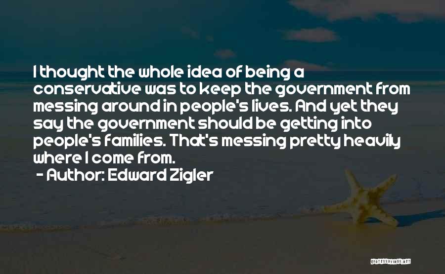 Edward Zigler Quotes: I Thought The Whole Idea Of Being A Conservative Was To Keep The Government From Messing Around In People's Lives.