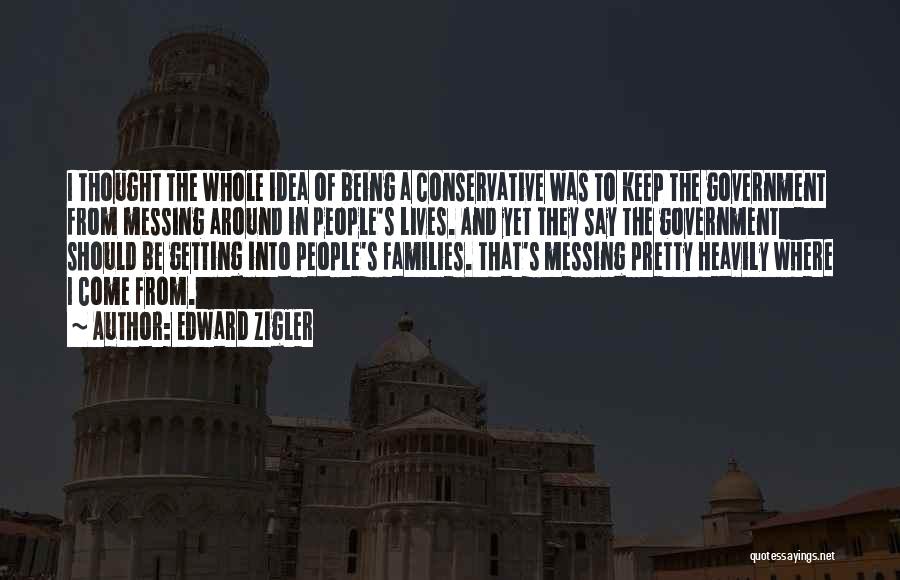 Edward Zigler Quotes: I Thought The Whole Idea Of Being A Conservative Was To Keep The Government From Messing Around In People's Lives.