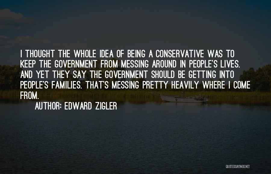 Edward Zigler Quotes: I Thought The Whole Idea Of Being A Conservative Was To Keep The Government From Messing Around In People's Lives.