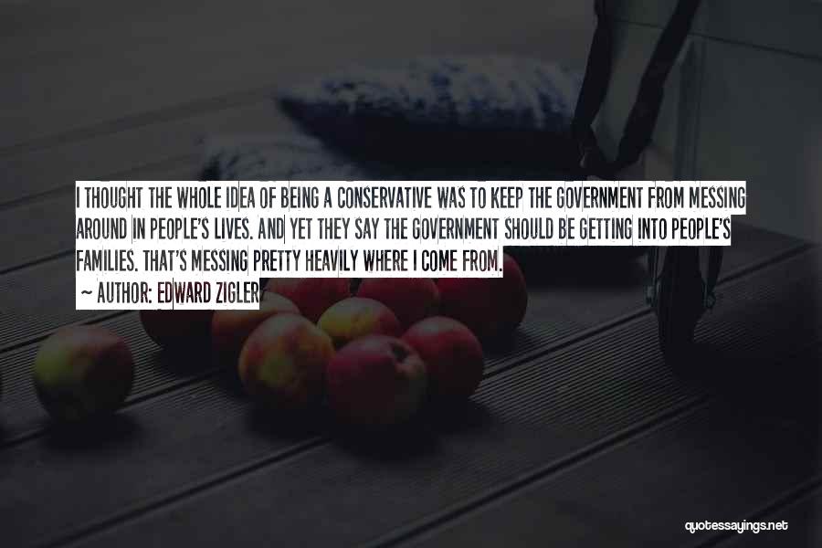 Edward Zigler Quotes: I Thought The Whole Idea Of Being A Conservative Was To Keep The Government From Messing Around In People's Lives.