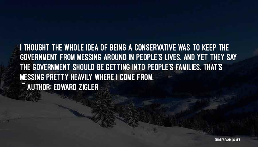 Edward Zigler Quotes: I Thought The Whole Idea Of Being A Conservative Was To Keep The Government From Messing Around In People's Lives.