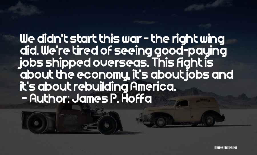 James P. Hoffa Quotes: We Didn't Start This War - The Right Wing Did. We're Tired Of Seeing Good-paying Jobs Shipped Overseas. This Fight