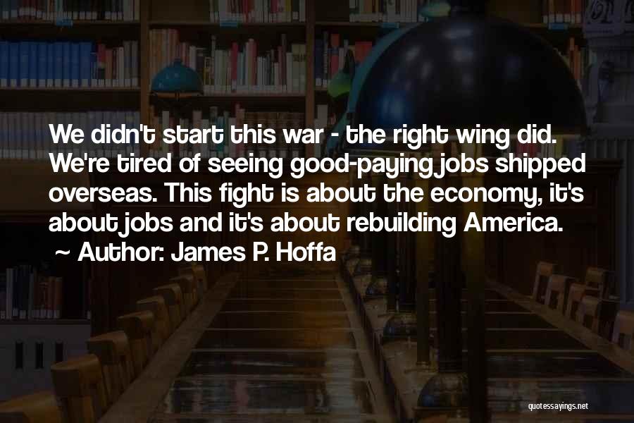 James P. Hoffa Quotes: We Didn't Start This War - The Right Wing Did. We're Tired Of Seeing Good-paying Jobs Shipped Overseas. This Fight