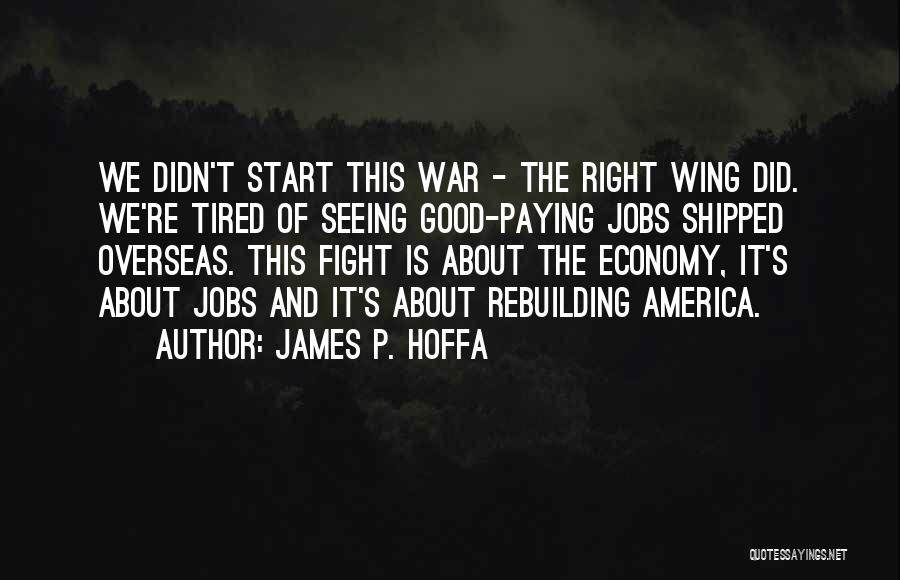 James P. Hoffa Quotes: We Didn't Start This War - The Right Wing Did. We're Tired Of Seeing Good-paying Jobs Shipped Overseas. This Fight