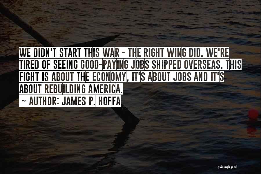 James P. Hoffa Quotes: We Didn't Start This War - The Right Wing Did. We're Tired Of Seeing Good-paying Jobs Shipped Overseas. This Fight