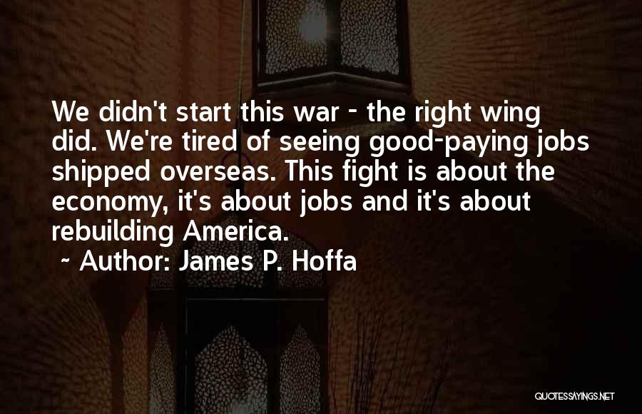 James P. Hoffa Quotes: We Didn't Start This War - The Right Wing Did. We're Tired Of Seeing Good-paying Jobs Shipped Overseas. This Fight