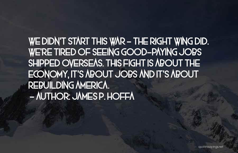 James P. Hoffa Quotes: We Didn't Start This War - The Right Wing Did. We're Tired Of Seeing Good-paying Jobs Shipped Overseas. This Fight