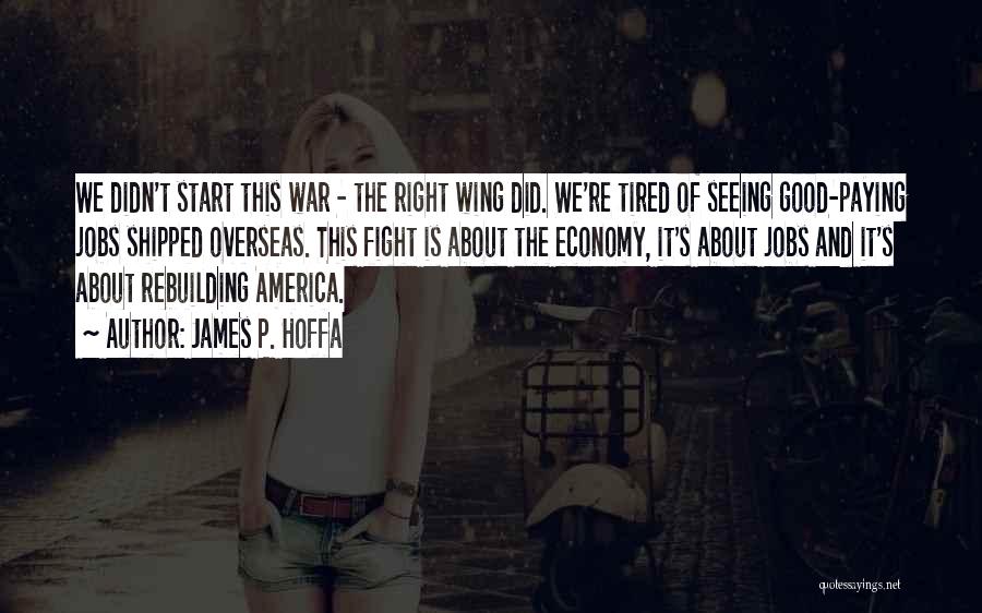 James P. Hoffa Quotes: We Didn't Start This War - The Right Wing Did. We're Tired Of Seeing Good-paying Jobs Shipped Overseas. This Fight