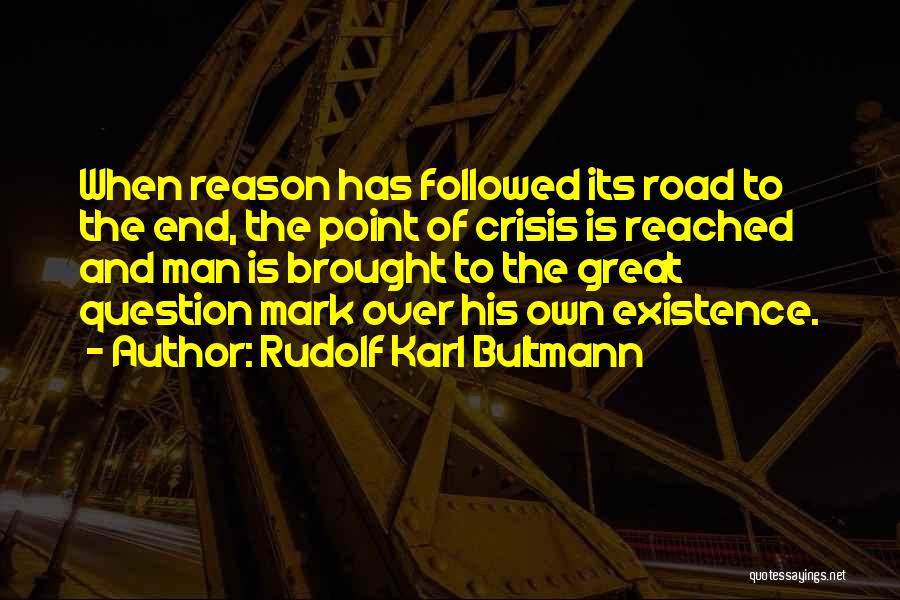 Rudolf Karl Bultmann Quotes: When Reason Has Followed Its Road To The End, The Point Of Crisis Is Reached And Man Is Brought To