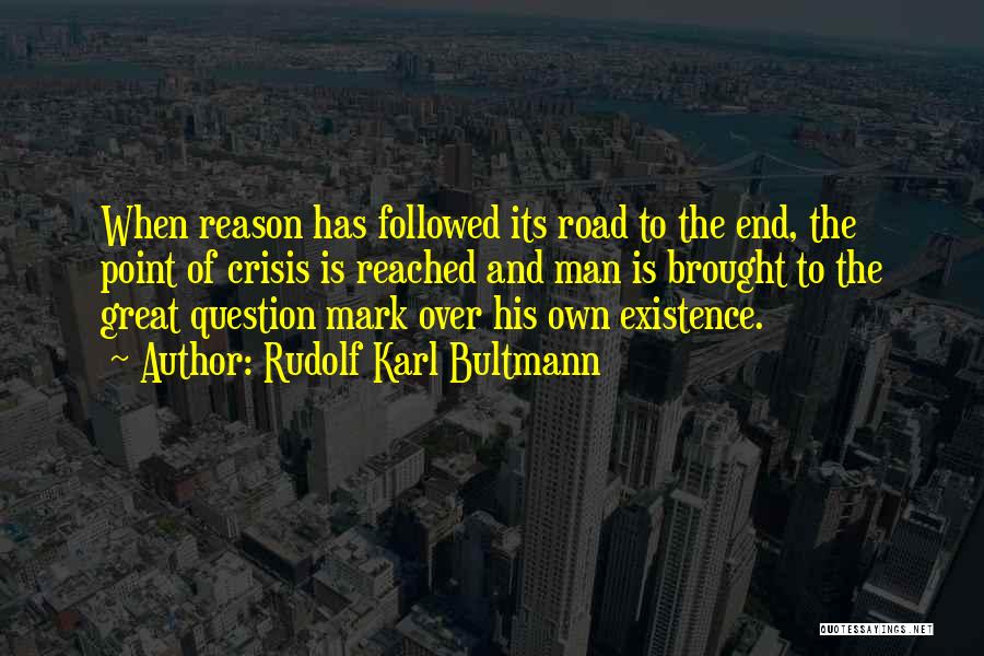 Rudolf Karl Bultmann Quotes: When Reason Has Followed Its Road To The End, The Point Of Crisis Is Reached And Man Is Brought To