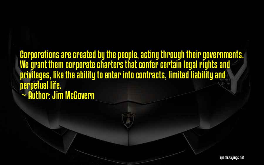Jim McGovern Quotes: Corporations Are Created By The People, Acting Through Their Governments. We Grant Them Corporate Charters That Confer Certain Legal Rights
