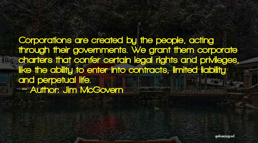 Jim McGovern Quotes: Corporations Are Created By The People, Acting Through Their Governments. We Grant Them Corporate Charters That Confer Certain Legal Rights