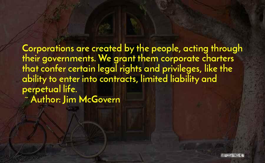 Jim McGovern Quotes: Corporations Are Created By The People, Acting Through Their Governments. We Grant Them Corporate Charters That Confer Certain Legal Rights