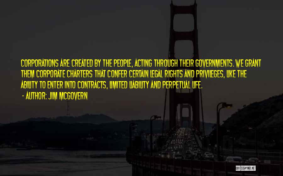 Jim McGovern Quotes: Corporations Are Created By The People, Acting Through Their Governments. We Grant Them Corporate Charters That Confer Certain Legal Rights