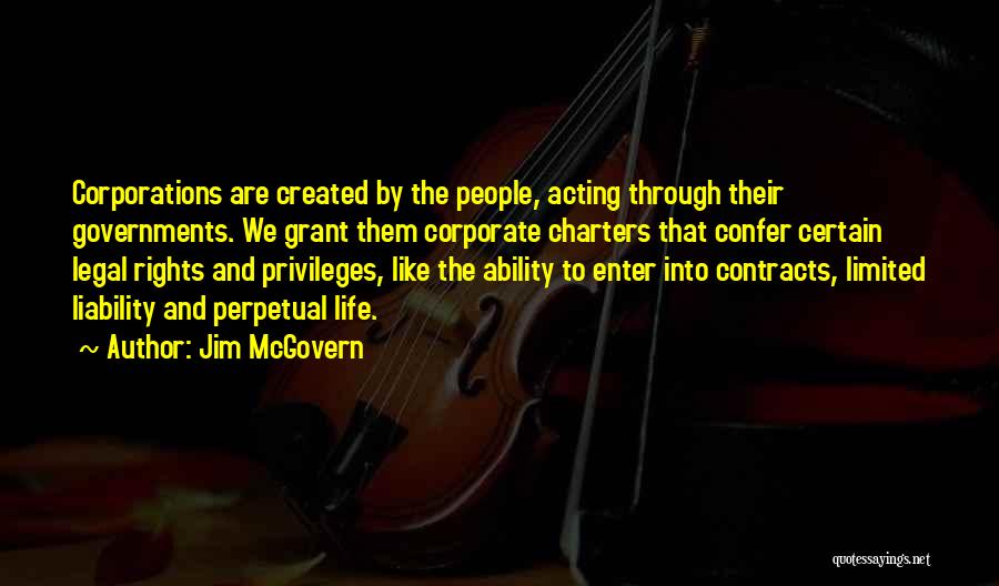 Jim McGovern Quotes: Corporations Are Created By The People, Acting Through Their Governments. We Grant Them Corporate Charters That Confer Certain Legal Rights