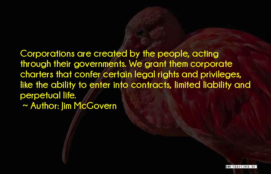 Jim McGovern Quotes: Corporations Are Created By The People, Acting Through Their Governments. We Grant Them Corporate Charters That Confer Certain Legal Rights