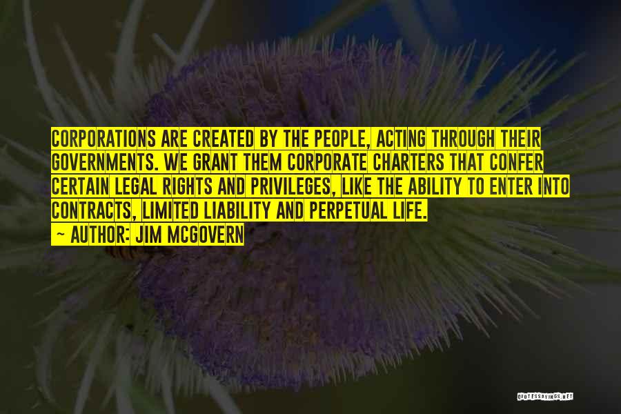 Jim McGovern Quotes: Corporations Are Created By The People, Acting Through Their Governments. We Grant Them Corporate Charters That Confer Certain Legal Rights