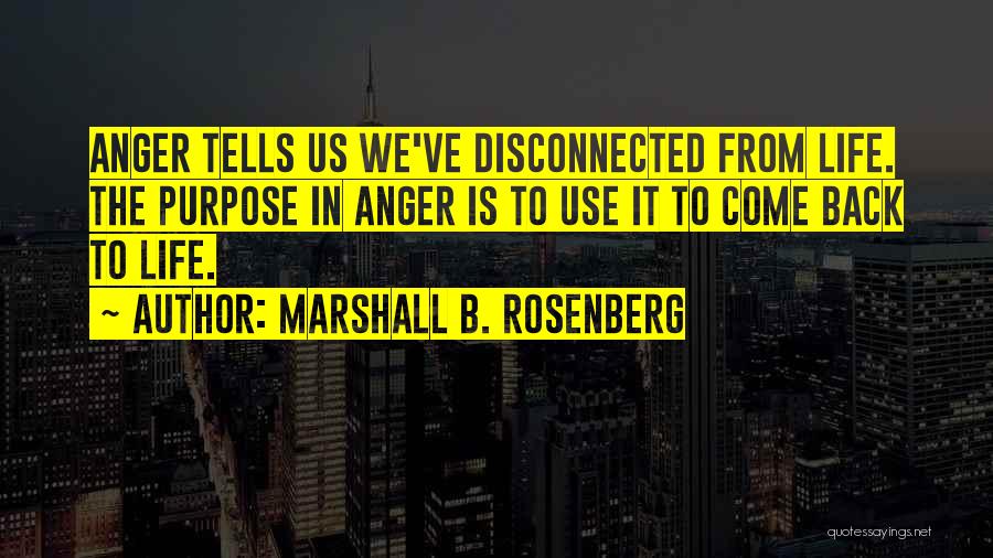 Marshall B. Rosenberg Quotes: Anger Tells Us We've Disconnected From Life. The Purpose In Anger Is To Use It To Come Back To Life.