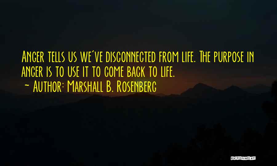 Marshall B. Rosenberg Quotes: Anger Tells Us We've Disconnected From Life. The Purpose In Anger Is To Use It To Come Back To Life.