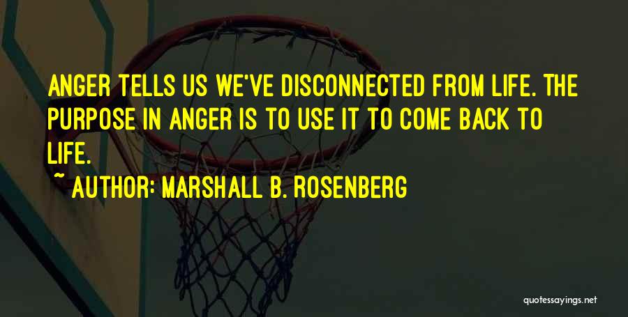 Marshall B. Rosenberg Quotes: Anger Tells Us We've Disconnected From Life. The Purpose In Anger Is To Use It To Come Back To Life.