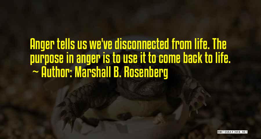Marshall B. Rosenberg Quotes: Anger Tells Us We've Disconnected From Life. The Purpose In Anger Is To Use It To Come Back To Life.