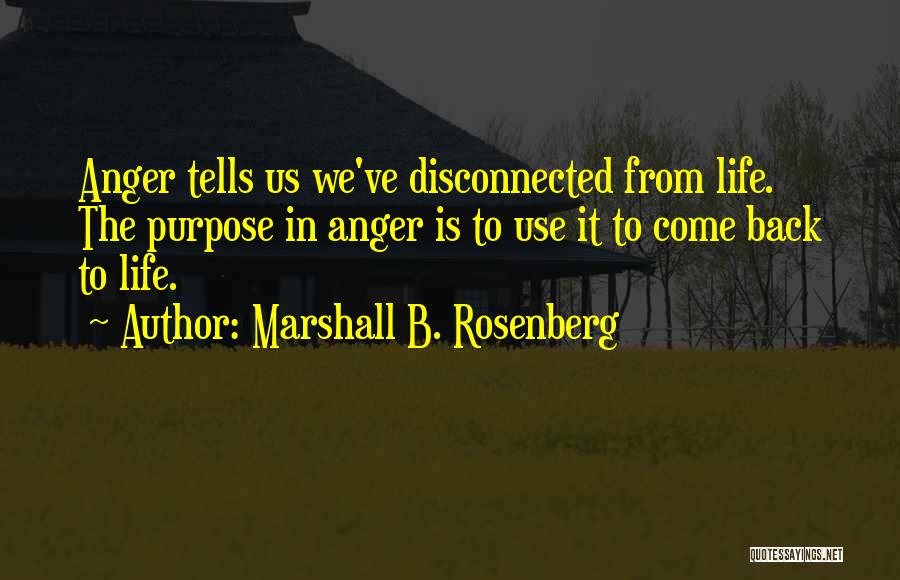 Marshall B. Rosenberg Quotes: Anger Tells Us We've Disconnected From Life. The Purpose In Anger Is To Use It To Come Back To Life.