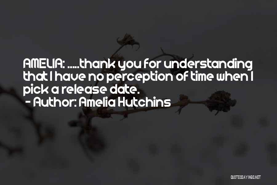 Amelia Hutchins Quotes: Amelia: .....thank You For Understanding That I Have No Perception Of Time When I Pick A Release Date.