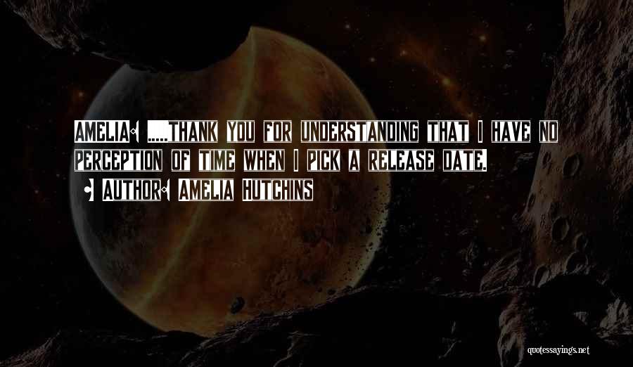 Amelia Hutchins Quotes: Amelia: .....thank You For Understanding That I Have No Perception Of Time When I Pick A Release Date.