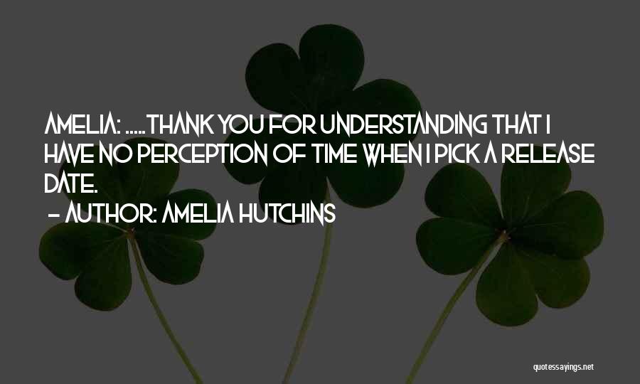 Amelia Hutchins Quotes: Amelia: .....thank You For Understanding That I Have No Perception Of Time When I Pick A Release Date.